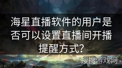 海星直播软件的用户是否可以设置直播间开播提醒方式？