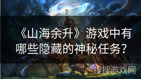 《山海余升》游戏中有哪些隐藏的神秘任务？