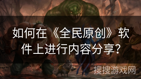 如何在《全民原创》软件上进行内容分享？