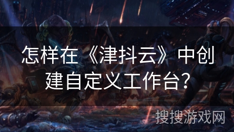 怎样在《津抖云》中创建自定义工作台？
