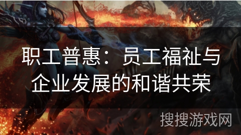 职工普惠：员工福祉与企业发展的和谐共荣