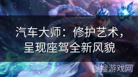 汽车大师：修护艺术，呈现座驾全新风貌