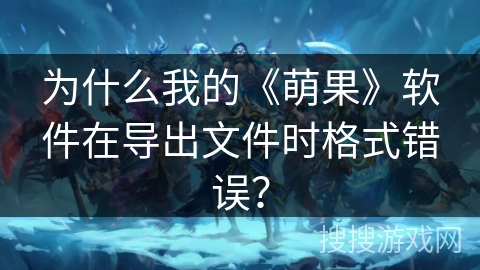为什么我的《萌果》软件在导出文件时格式错误？