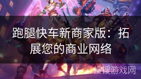 跑腿快车新商家版：拓展您的商业网络