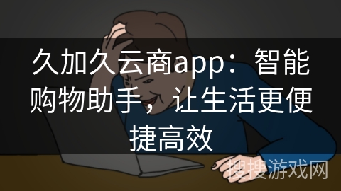 久加久云商app：智能购物助手，让生活更便捷高效
