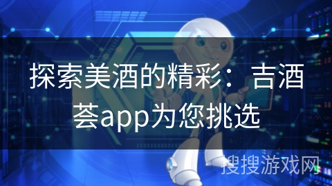 探索美酒的精彩：吉酒荟app为您挑选