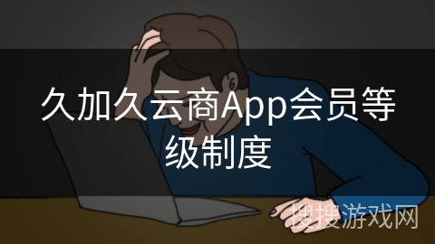久加久云商App会员等级制度
