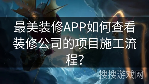 最美装修APP如何查看装修公司的项目施工流程？