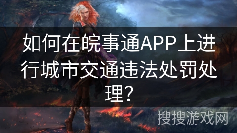 如何在皖事通APP上进行城市交通违法处罚处理？