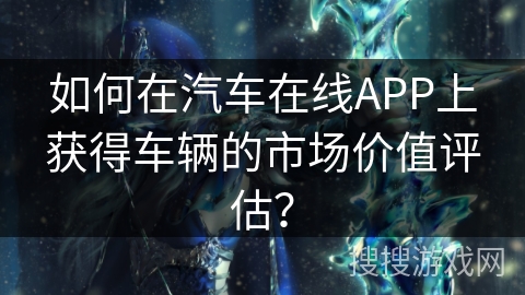 如何在汽车在线APP上获得车辆的市场价值评估？
