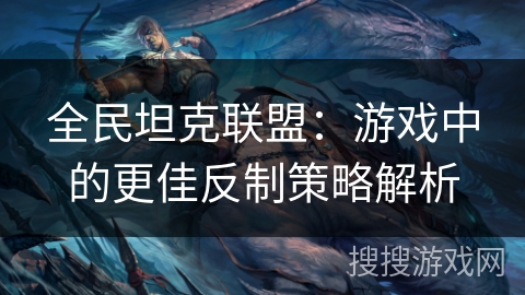 全民坦克联盟：游戏中的更佳反制策略解析