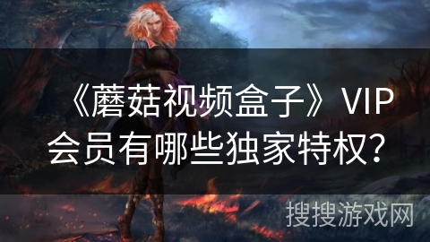 《蘑菇视频盒子》VIP会员有哪些独家特权？