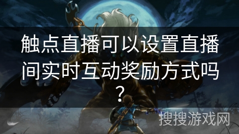 触点直播可以设置直播间实时互动奖励方式吗? 触点直播可以设置直播间实时互动奖励方式吗?