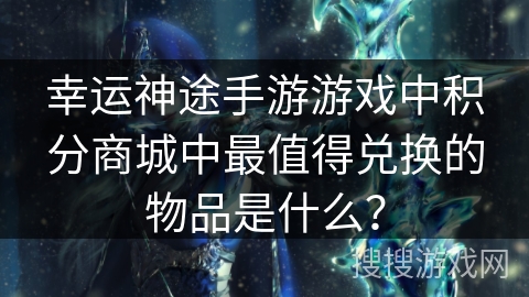 幸运神途手游游戏中积分商城中最值得兑换的物品是什么？