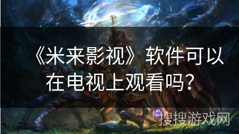 《米来影视》软件可以在电视上观看吗？