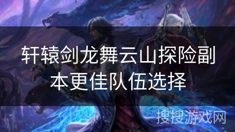 轩辕剑龙舞云山探险副本更佳队伍选择