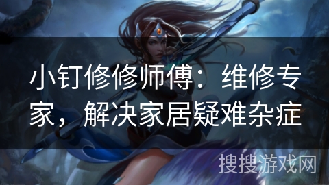 小钉修修师傅：维修专家，解决家居疑难杂症