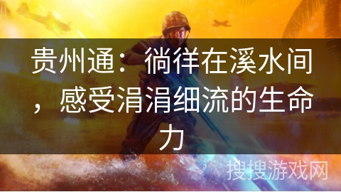 贵州通：徜徉在溪水间，感受涓涓细流的生命力