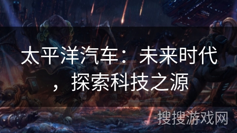 太平洋汽车：未来时代，探索科技之源