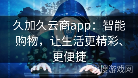 久加久云商app：智能购物，让生活更精彩、更便捷