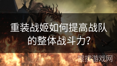 重装战姬如何提高战队的整体战斗力？