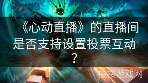 《心动直播》的直播间是否支持设置投票互动？