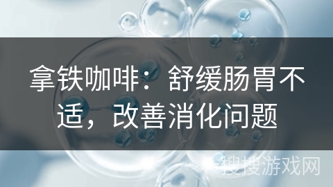 拿铁咖啡:舒缓肠胃不适,改善消化问题 拿铁咖啡:舒缓肠胃不适,改善消化问题