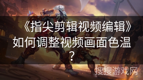 《指尖剪辑视频编辑》如何调整视频画面色温？