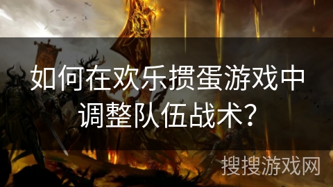 如何在欢乐掼蛋游戏中调整队伍战术？