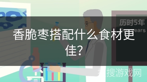 香脆枣搭配什么食材更佳？