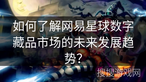 如何了解网易星球数字藏品市场的未来发展趋势？