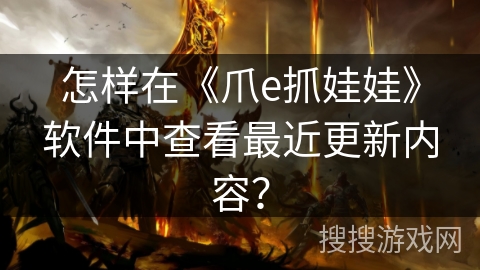 怎样在《爪e抓娃娃》软件中查看最近更新内容？