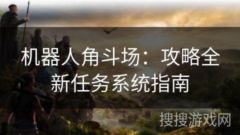 机器人角斗场：攻略全新任务系统指南