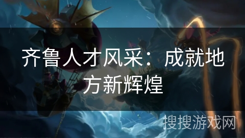 齐鲁人才风采：成就地方新辉煌