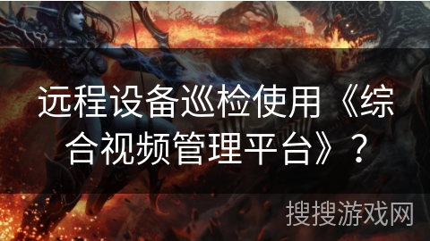 远程设备巡检使用《综合视频管理平台》? 远程设备巡检使用《综合视频管理平台》?