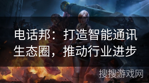 电话邦：打造智能通讯生态圈，推动行业进步