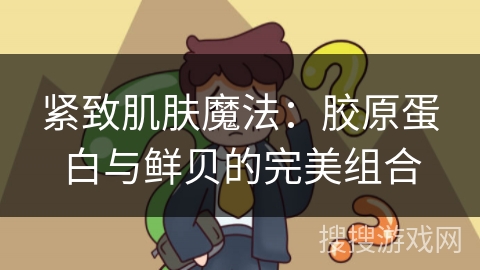 紧致肌肤魔法:胶原蛋白与鲜贝的完美组合 紧致肌肤魔法:胶原蛋白与鲜贝的完美组合