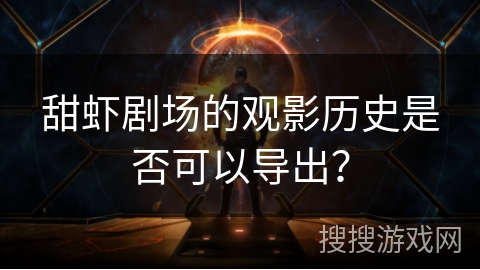 甜虾剧场的观影历史是否可以导出？