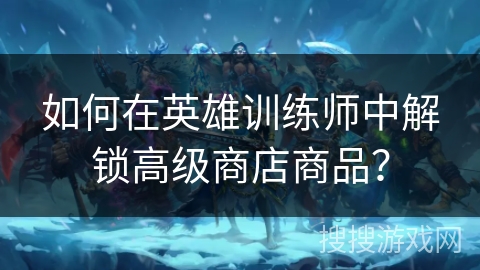 如何在英雄训练师中解锁高级商店商品？