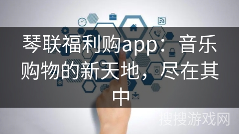 琴联福利购app：音乐购物的新天地，尽在其中