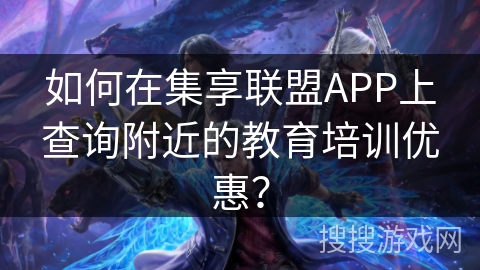 如何在集享联盟APP上查询附近的教育培训优惠？