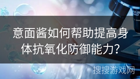 意面酱如何帮助提高身体抗氧化防御能力? 意面酱如何帮助提高身体抗氧化防御能力?