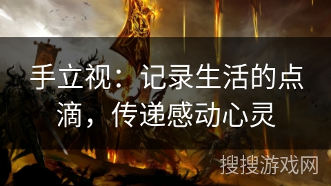 手立视:记录生活的点滴,传递感动心灵 手立视:记录生活的点滴,传递感动心灵