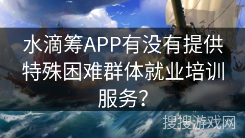 水滴筹APP有没有提供特殊困难群体就业培训服务? 水滴筹APP有没有提供特殊困难群体就业培训服务?