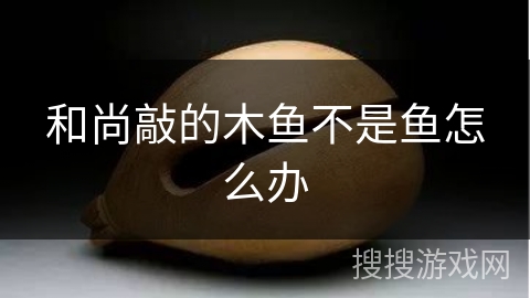 和尚敲的木鱼不是鱼怎么办 和尚敲的木鱼不是鱼怎么办