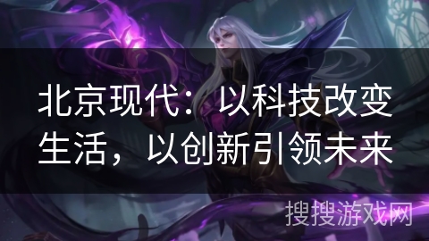 北京现代：以科技改变生活，以创新引领未来