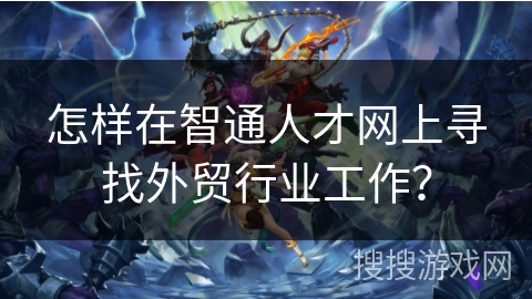 怎样在智通人才网上寻找外贸行业工作？