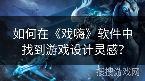 如何在《戏嗨》软件中找到游戏设计灵感? 如何在《戏嗨》软件中找到游戏设计灵感?