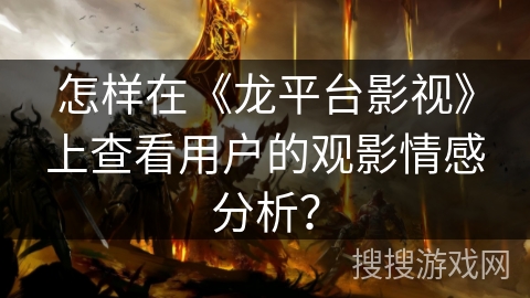 怎样在《龙平台影视》上查看用户的观影情感分析？
