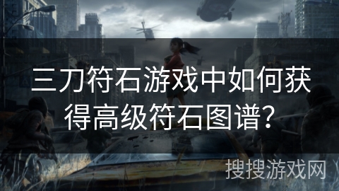 三刀符石游戏中如何获得高级符石图谱? 三刀符石游戏中如何获得高级符石图谱?